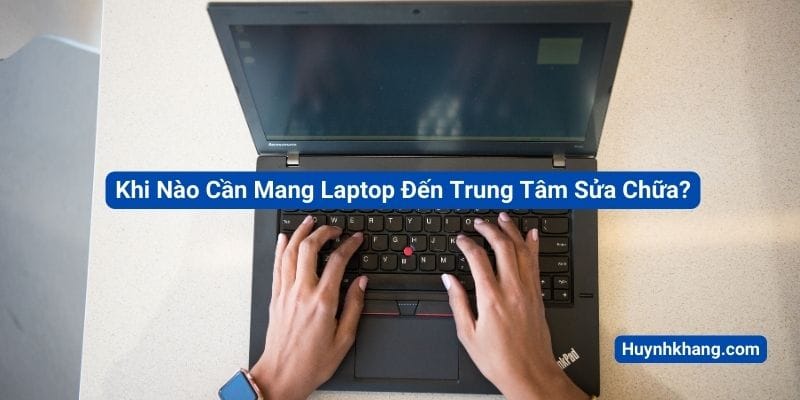 Khi Nào Cần Mang Laptop Đến Trung Tâm Sửa Chữa?